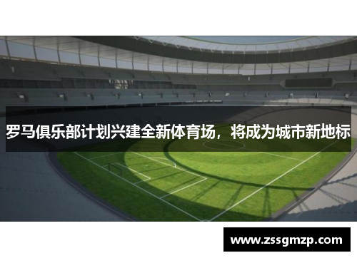 罗马俱乐部计划兴建全新体育场，将成为城市新地标