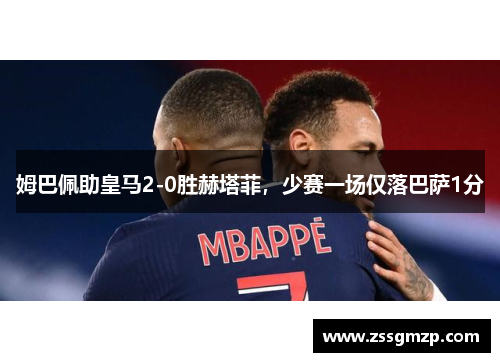 姆巴佩助皇马2-0胜赫塔菲,少赛一场仅落巴萨1分 姆巴佩助皇马2-0胜赫塔菲,少赛一场仅落巴萨1分