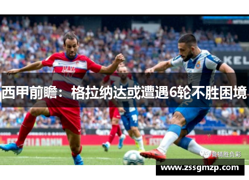 西甲前瞻：格拉纳达或遭遇6轮不胜困境