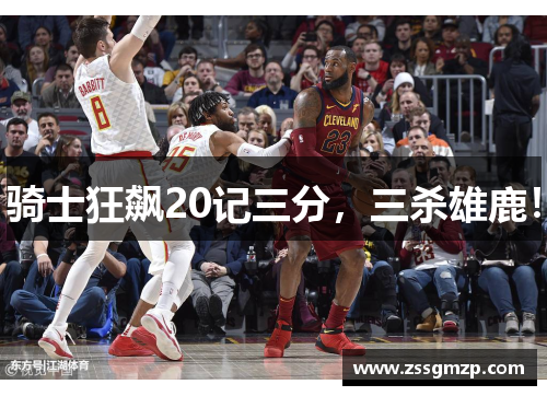 骑士狂飙20记三分，三杀雄鹿！