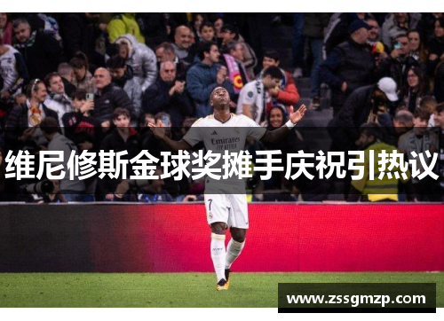 维尼修斯金球奖摊手庆祝引热议