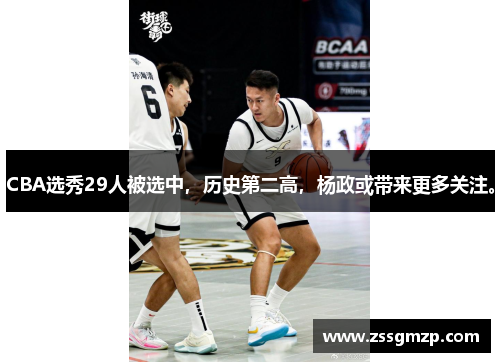 CBA选秀29人被选中，历史第二高，杨政或带来更多关注。
