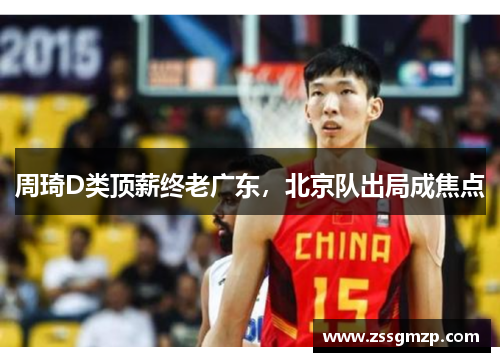 周琦D类顶薪终老广东，北京队出局成焦点