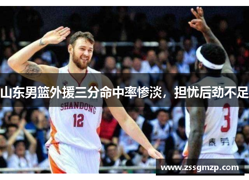 山东男篮外援三分命中率惨淡，担忧后劲不足